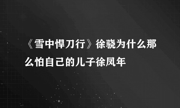 《雪中悍刀行》徐骁为什么那么怕自己的儿子徐凤年