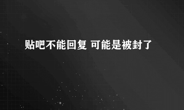 贴吧不能回复 可能是被封了