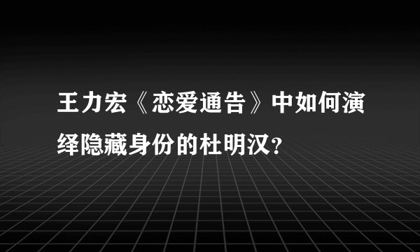 王力宏《恋爱通告》中如何演绎隐藏身份的杜明汉？