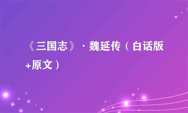 《三国志》·魏延传（白话版+原文）