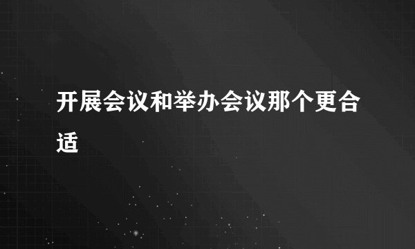 开展会议和举办会议那个更合适