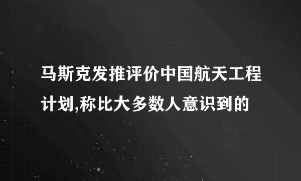 马斯克发推评价中国航天工程计划,称比大多数人意识到的