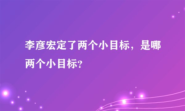 李彦宏定了两个小目标，是哪两个小目标？