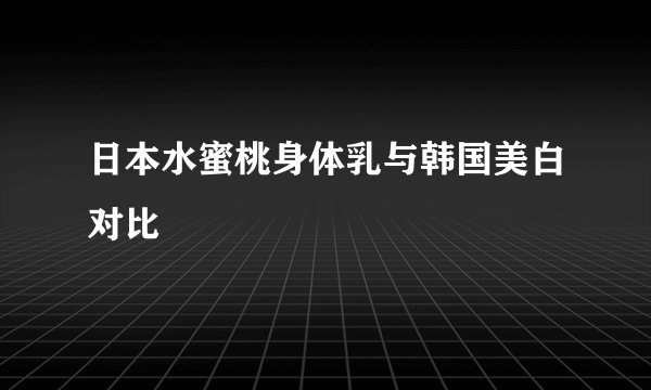 日本水蜜桃身体乳与韩国美白对比
