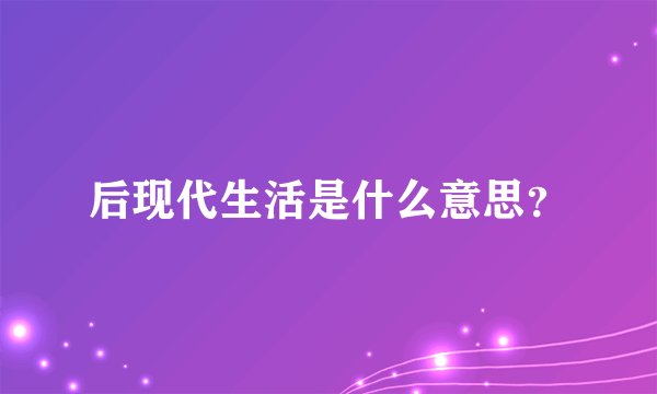 后现代生活是什么意思？