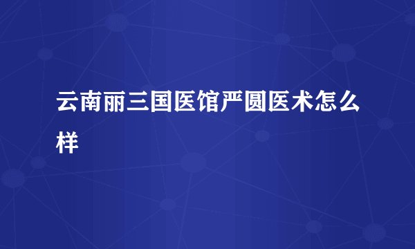 云南丽三国医馆严圆医术怎么样