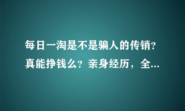 每日一淘是不是骗人的传销？真能挣钱么？亲身经历，全程揭秘!