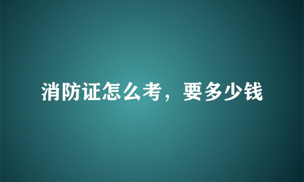 消防证怎么考，要多少钱