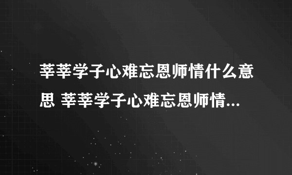 莘莘学子心难忘恩师情什么意思 莘莘学子心难忘恩师情是什么意思