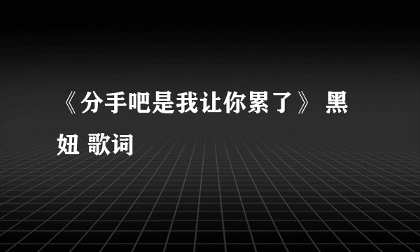 《分手吧是我让你累了》 黑妞 歌词