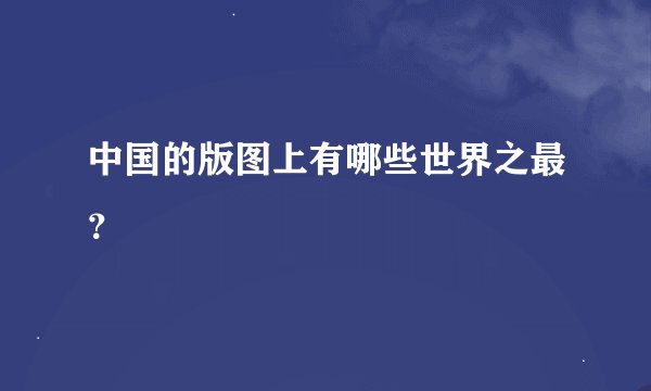 中国的版图上有哪些世界之最?
