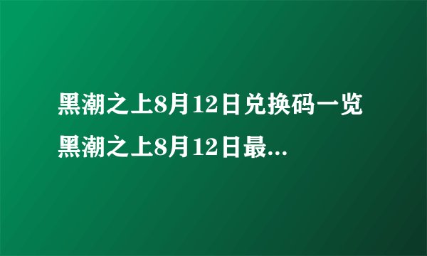 黑潮之上8月12日兑换码一览 黑潮之上8月12日最新兑换码是什么