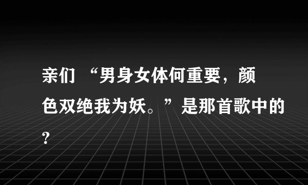 亲们 “男身女体何重要，颜色双绝我为妖。”是那首歌中的？