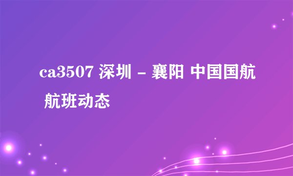 ca3507 深圳 - 襄阳 中国国航 航班动态