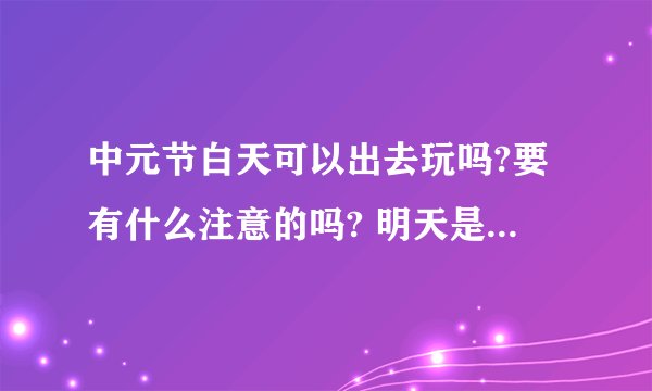 中元节白天可以出去玩吗?要有什么注意的吗? 明天是中元节，我想在今天知道。谢谢