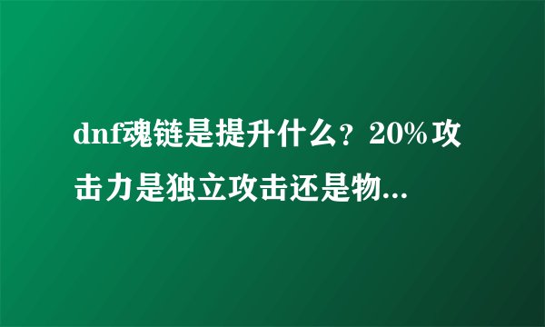 dnf魂链是提升什么？20%攻击力是独立攻击还是物理攻击？？