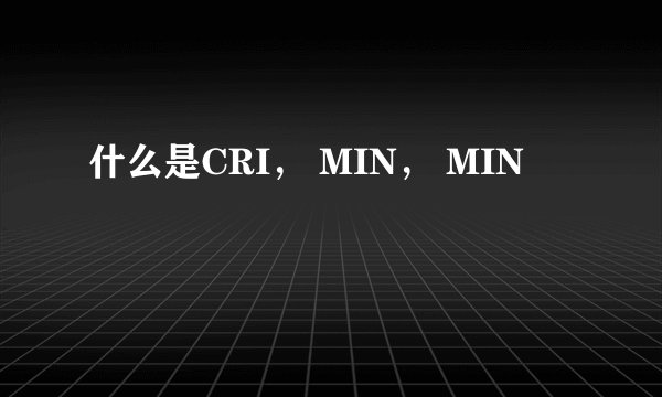 什么是CRI， MIN， MIN