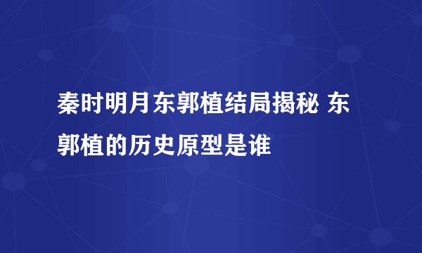 秦时明月东郭植结局揭秘 东郭植的历史原型是谁