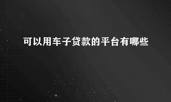 可以用车子贷款的平台有哪些