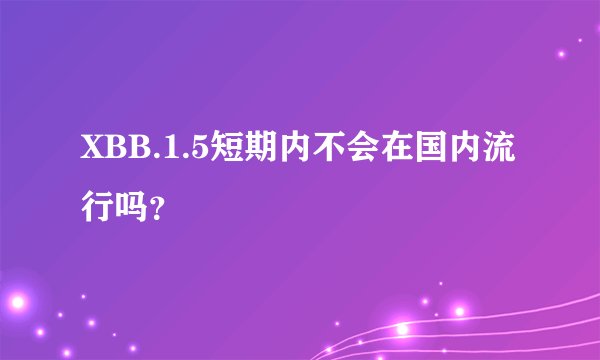 XBB.1.5短期内不会在国内流行吗？