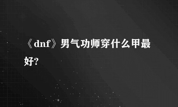 《dnf》男气功师穿什么甲最好?