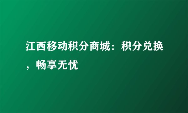 江西移动积分商城：积分兑换，畅享无忧