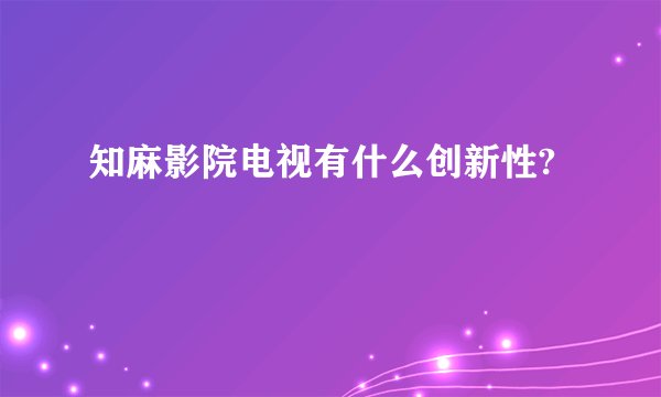 知麻影院电视有什么创新性?