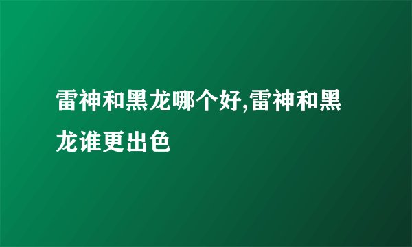 雷神和黑龙哪个好,雷神和黑龙谁更出色