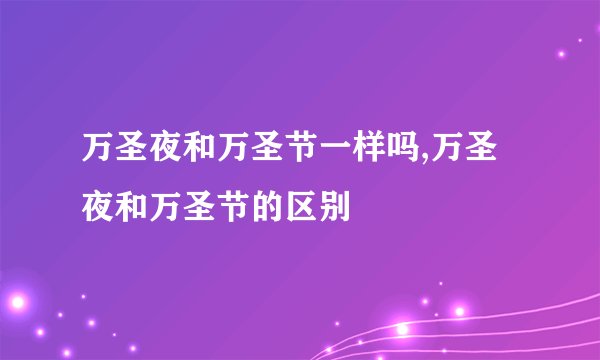 万圣夜和万圣节一样吗,万圣夜和万圣节的区别