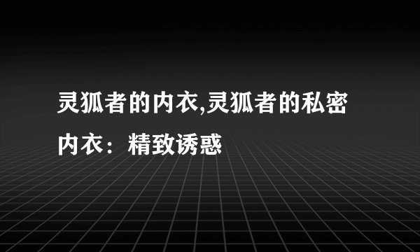 灵狐者的内衣,灵狐者的私密内衣：精致诱惑