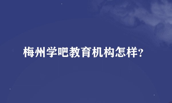 梅州学吧教育机构怎样？