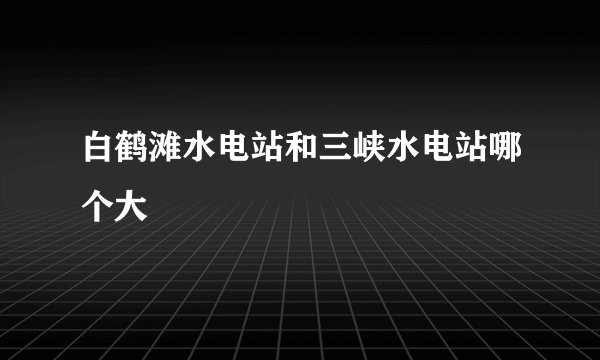 白鹤滩水电站和三峡水电站哪个大