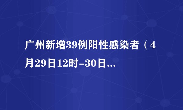 广州新增39例阳性感染者（4月29日12时-30日12时）