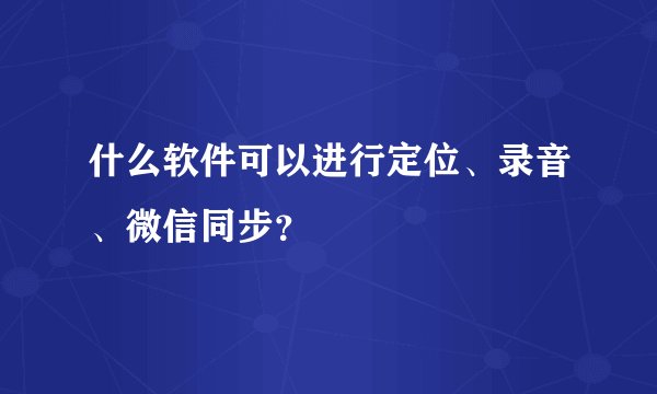 什么软件可以进行定位、录音、微信同步？