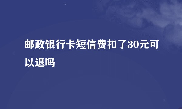 邮政银行卡短信费扣了30元可以退吗