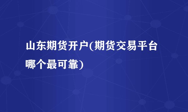 山东期货开户(期货交易平台哪个最可靠)