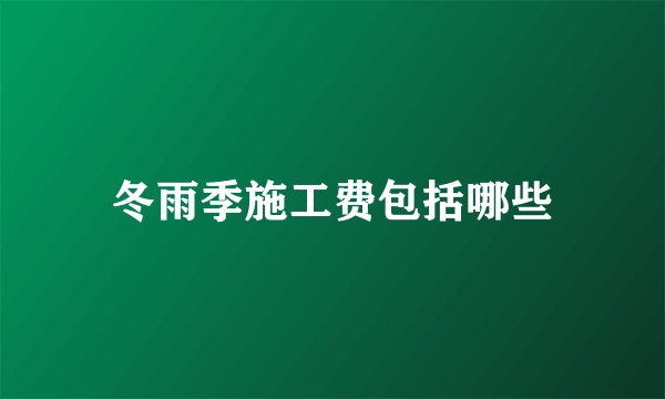冬雨季施工费包括哪些
