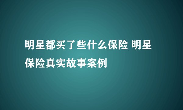 明星都买了些什么保险 明星保险真实故事案例