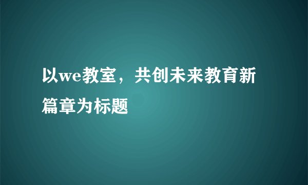 以we教室，共创未来教育新篇章为标题