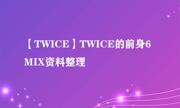 【TWICE】TWICE的前身6MIX资料整理