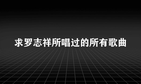 求罗志祥所唱过的所有歌曲