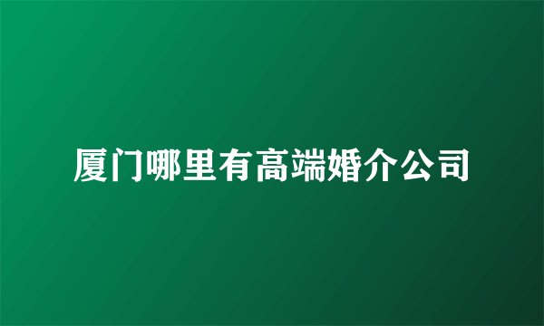 厦门哪里有高端婚介公司