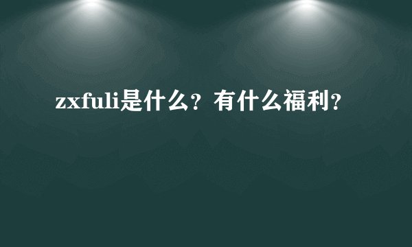 zxfuli是什么？有什么福利？