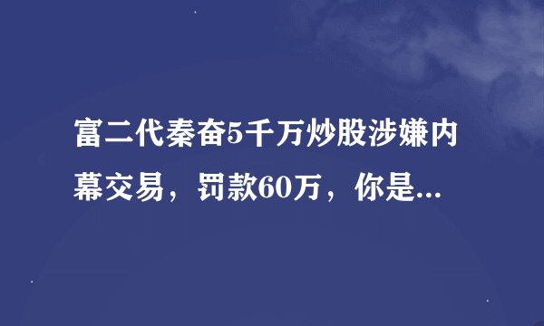 富二代秦奋5千万炒股涉嫌内幕交易，罚款60万，你是在侮辱我吗？