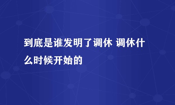 到底是谁发明了调休 调休什么时候开始的