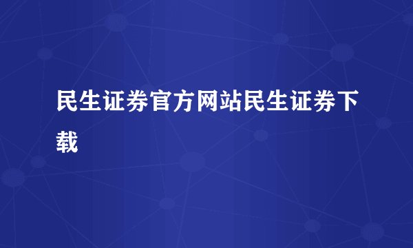 民生证券官方网站民生证券下载