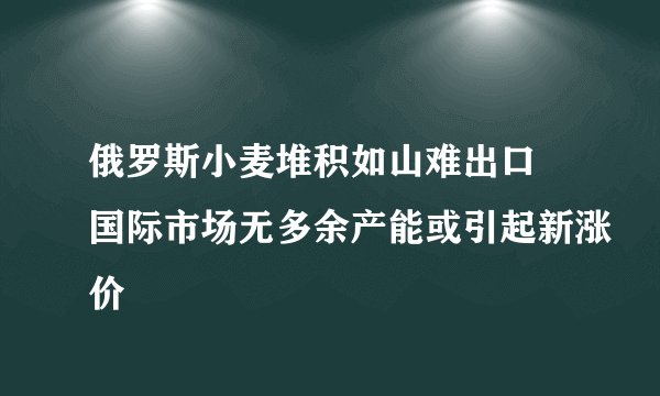 俄罗斯小麦堆积如山难出口 国际市场无多余产能或引起新涨价