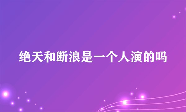 绝天和断浪是一个人演的吗