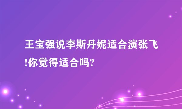 王宝强说李斯丹妮适合演张飞!你觉得适合吗?