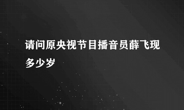 请问原央视节目播音员薛飞现多少岁